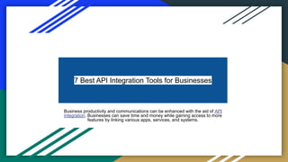 7 Best API Integration Tools for Businesses
Business productivity and communications can be enhanced with the aid of API
integration. Businesses can save time and money while gaining access to more
features by linking various apps, services, and systems.
