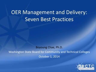 OER Management and Delivery: 
Seven Best Practices 
Boyoung Chae, Ph.D. 
Washington State Board for Community and Technical Colleges 
October 1, 2014 
 
