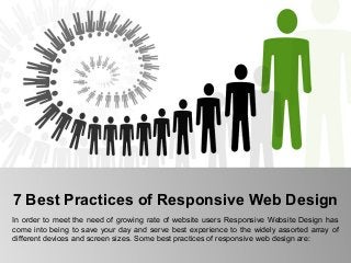 7 Best Practices of Responsive Web Design
In order to meet the need of growing rate of website users Responsive Website Design has
come into being to save your day and serve best experience to the widely assorted array of
different devices and screen sizes. Some best practices of responsive web design are:
 