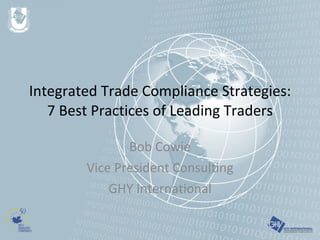 Integrated Trade Compliance Strategies: 7 Best Practices of Leading Traders Bob Cowie Vice President Consulting GHY International 