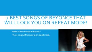 7 BEST SONGS OF BEYONCE THAT
WILL LOCKYOU ON REPEAT MODE!
Watch out best songs of Beyonce !
These songs will lock you up on repeat mode..
 