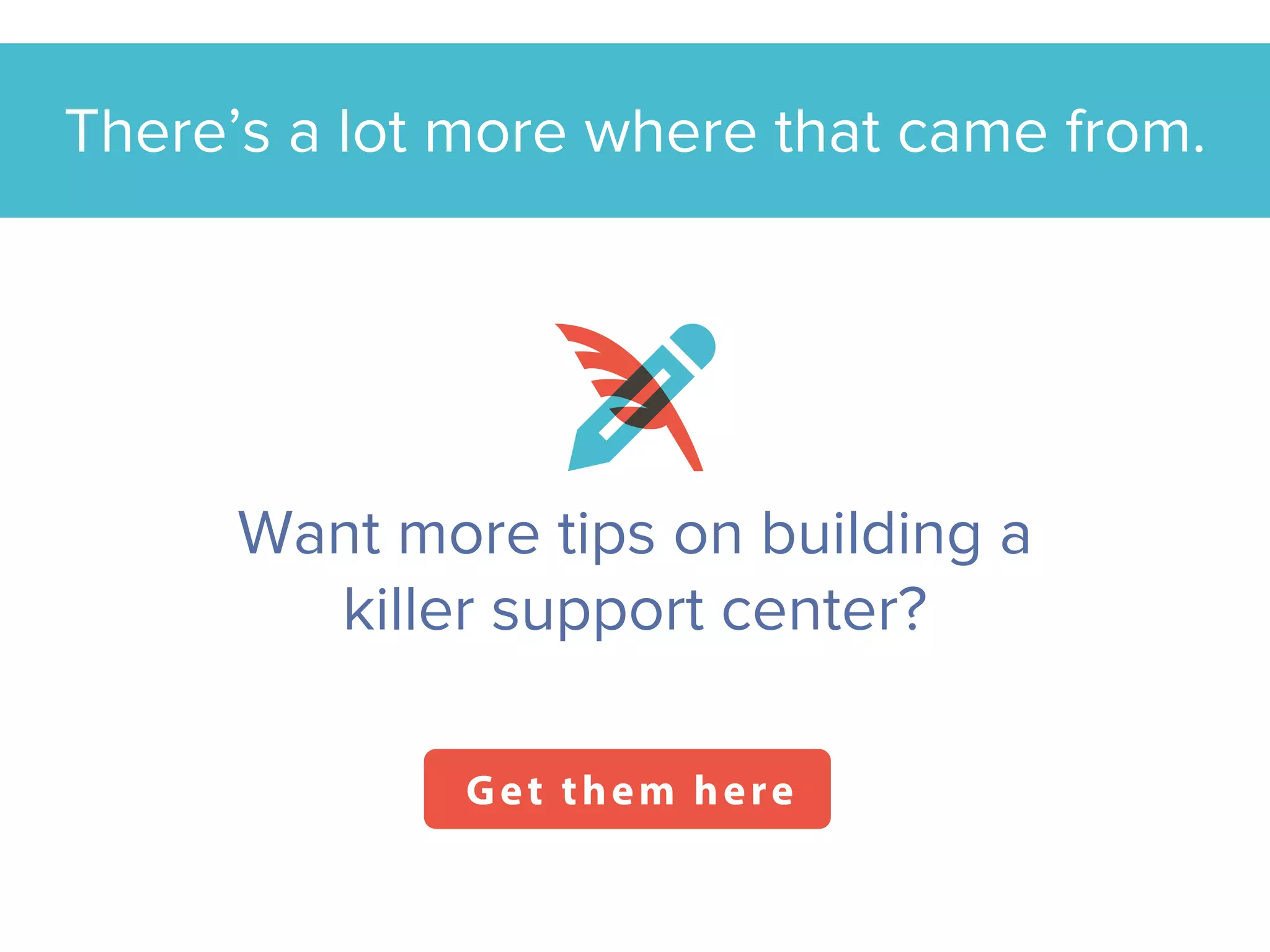 Want more tips on building a killer
support center?
Get them here
There’s a lot more where that came from.