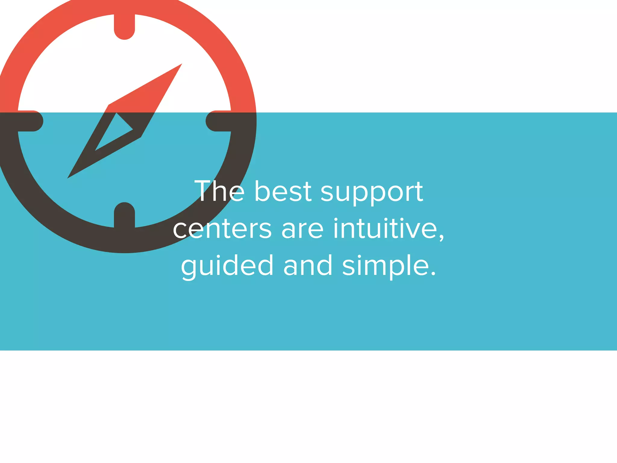 The best support centers
are intuitive, guided and
simple.