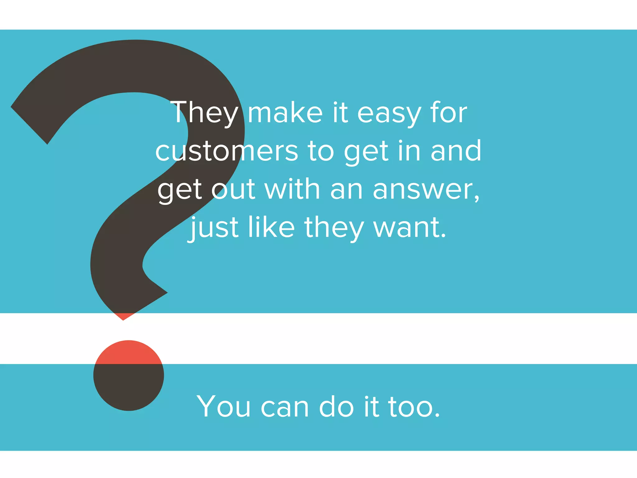 You can do it too.
They make it easy for
customers to get in and
get out with an answer,
just like they want.