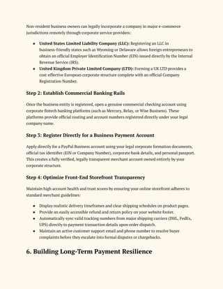 Non-resident business owners can legally incorporate a company in major e-commerce
jurisdictions remotely through corporate service providers:
●​ United States Limited Liability Company (LLC): Registering an LLC in
business-friendly states such as Wyoming or Delaware allows foreign entrepreneurs to
obtain an official Employer Identification Number (EIN) issued directly by the Internal
Revenue Service (IRS).
●​ United Kingdom Private Limited Company (LTD): Forming a UK LTD provides a
cost-effective European corporate structure complete with an official Company
Registration Number.
Step 2: Establish Commercial Banking Rails
Once the business entity is registered, open a genuine commercial checking account using
corporate fintech banking platforms (such as Mercury, Relay, or Wise Business). These
platforms provide official routing and account numbers registered directly under your legal
company name.
Step 3: Register Directly for a Business Payment Account
Apply directly for a PayPal Business account using your legal corporate formation documents,
official tax identifier (EIN or Company Number), corporate bank details, and personal passport.
This creates a fully verified, legally transparent merchant account owned entirely by your
corporate structure.
Step 4: Optimize Front-End Storefront Transparency
Maintain high account health and trust scores by ensuring your online storefront adheres to
standard merchant guidelines:
●​ Display realistic delivery timeframes and clear shipping schedules on product pages.
●​ Provide an easily accessible refund and return policy on your website footer.
●​ Automatically sync valid tracking numbers from major shipping carriers (DHL, FedEx,
UPS) directly to payment transaction details upon order dispatch.
●​ Maintain an active customer support email and phone number to resolve buyer
complaints before they escalate into formal disputes or chargebacks.
6. Building Long-Term Payment Resilience
 