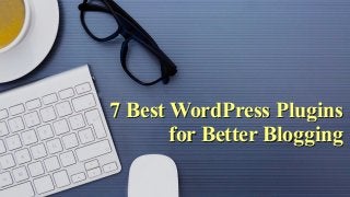 7 Best WordPress Plugins
for Better Blogging
 