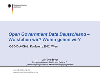 Open Government Data Deutschland –
Wo stehen wir? Wohin gehen wir?
OGD D-A-CH-LI Konferenz 2012, Wien



                               Jan-Ole Beyer
                   Bundesministerium des Innern, Referat O1
              „Verwaltungsorganisation, Modernisierungsprogramme“

  www.bmi.bund.de                                                   0
  www.daten-deutschland.de
 