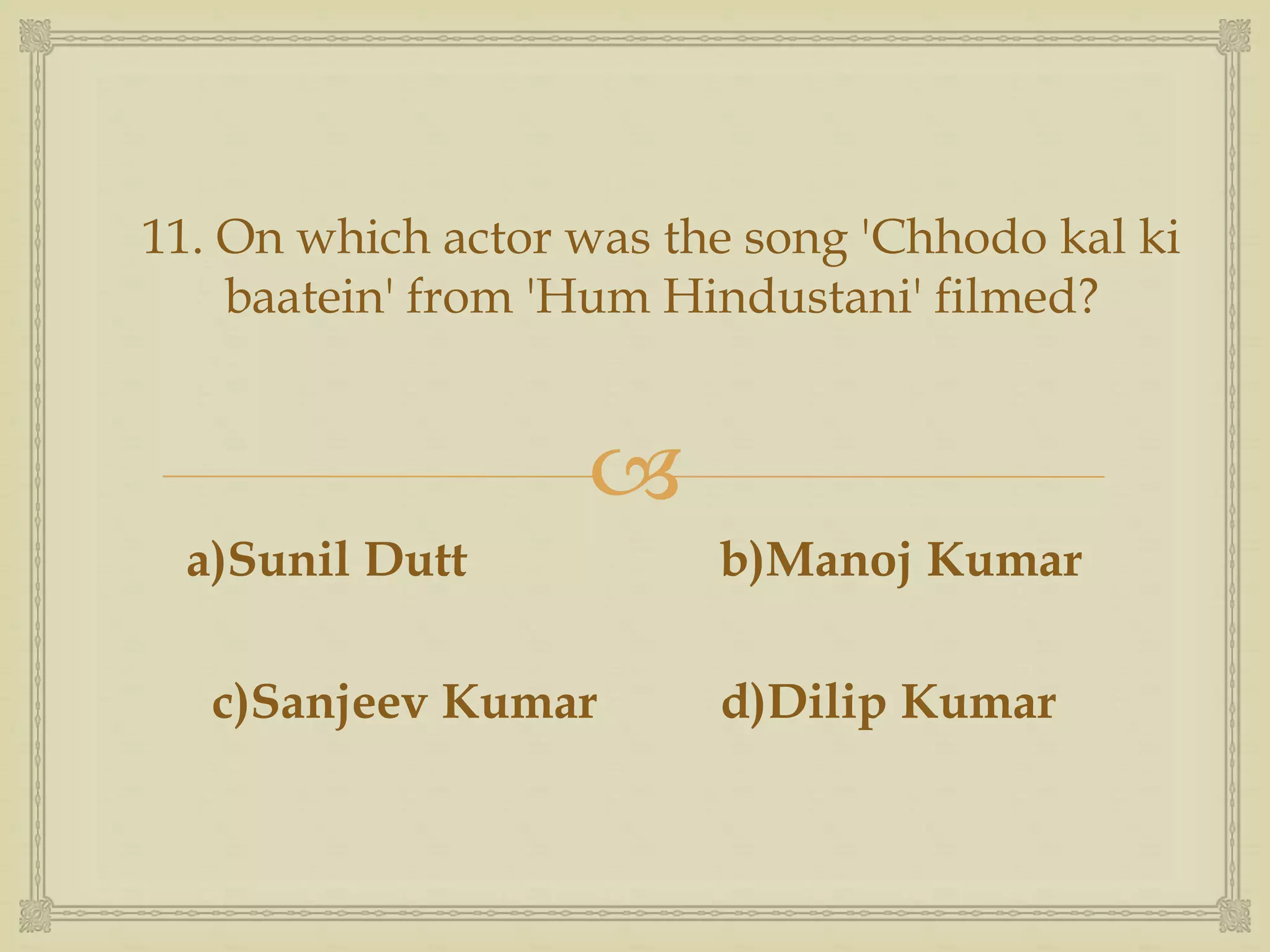 
11. On which actor was the song 'Chhodo kal ki
baatein' from 'Hum Hindustani' filmed?
a)Sunil Dutt b)Manoj Kumar
c)Sanjeev Kumar d)Dilip Kumar
 