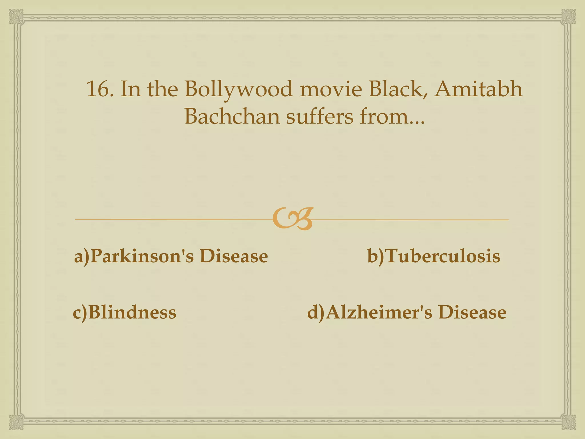 
a)Parkinson's Disease b)Tuberculosis
c)Blindness d)Alzheimer's Disease
16. In the Bollywood movie Black, Amitabh
Bachchan suffers from...
 