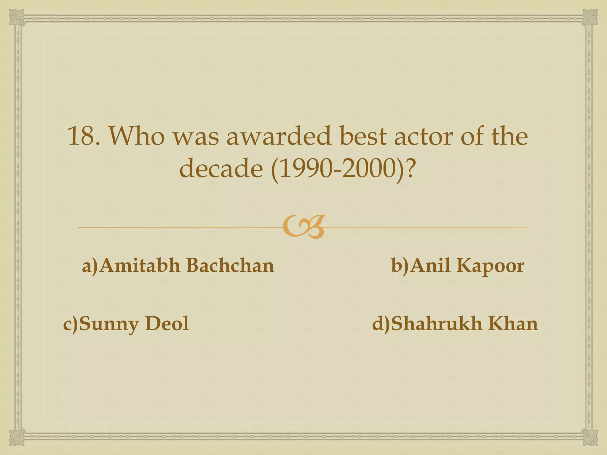 
18. Who was awarded best actor of the
decade (1990-2000)?
a)Amitabh Bachchan b)Anil Kapoor
c)Sunny Deol d)Shahrukh Khan
 