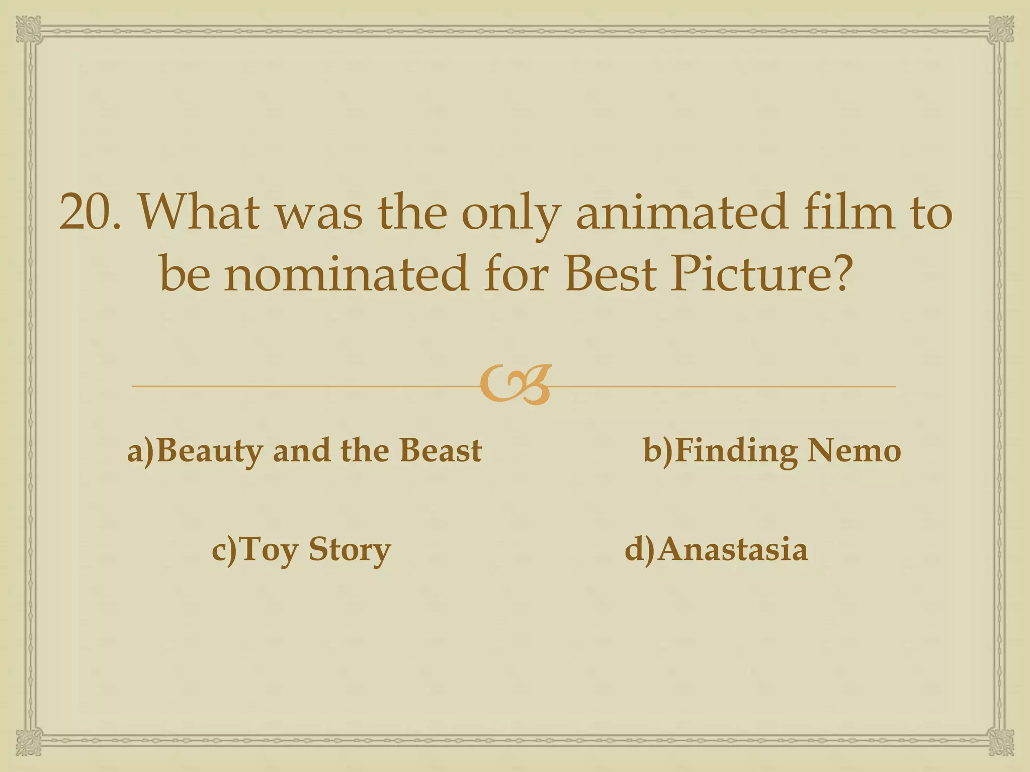 
20. What was the only animated film to
be nominated for Best Picture?
a)Beauty and the Beast b)Finding Nemo
c)Toy Story d)Anastasia
 