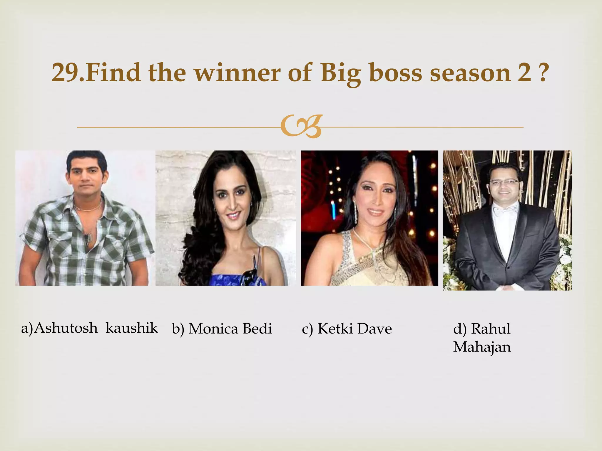 
29.Find the winner of Big boss season 2 ?
b) Monica Bedia)Ashutosh kaushik c) Ketki Dave d) Rahul
Mahajan
 