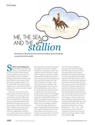 106 Family Holiday & Leisure Winter 2013 www.familyholidayandleisure.com
back page
me, the sea,
and the
stallion
So there I was, frolicking on a
tropical island, enjoying all things
luxurious. I was invited to review
the resort, and with that little magical
word“journalist”next to my name, I was
being treated to the most wonderful
package, and the staff were attentive and
kind. I LOVED it! I was moving in. I don’t
get this kind of pampering when I’m at
home. And when the activities manager
suggested a horse ride, well a horse swim
actually, in the warm azure ocean, I jumped
at the chance.
Never once did I connect the dots
between horse swimming in the ocean
= no saddle = no stirrups to get me up
onto the damn thing. No. Rather I had
visions of myself dressed in white flowy
things, sexily galloping bareback down
the beach, my hair long and shiny and
bouncing seductively in the soft afternoon
light. Just like you used to see in those
ciggie ads in the bioscopes. But that
movie reel snapped rather suddenly. It
was a startling reality check to realize that I
somehow had to get onto this ginormous
horse directly from the ground. And being
on the beach, there was no handy little
half-wall that I could stand on either.“Not
a problem”said my local guide, in his best
English“I help you on top. You put left leg
here”pointing to the top of his very little
thigh“and you put other leg there.”Pointing
to the top of the very large horse.“Take
shoes off and then no problem.”I loved
that things were never a problem with
these helpful people. I took off my shoes,
felt the sand between my toes, took in
his chicken-bone sized thigh, and vowed
to start the diet as soon as I got home.
And then a few more dots that I had failed
to connect became obvious. Sandy feet =
slippery feet = sliding off his little leg = me
ending up sprawled on the sand at the
bottom of the horse in the most ungainly
fashion. Not my most elegant moment.
But then that magic word kicked in
again, he had obviously been primed that
I was a journalist and had to show me the
best experience ever. He had me on my
feet again and brushed off in seconds.“No
problem, we do again.”A-hem, yes, let’s.
This time though he jabbered in
Portuguese to his two other buddies
who were there to help. He assumed a
very deep and low squat, preparing
haka-like for the onslaught he was about
to receive, one buddy was positioned to
support him from behind and me when I
got onto his leg, and the other buddy was
positioned on the other side of the horse,
with strict instructions to catch whatever he
could of the mama that was about to be
launched onto the horse, and pulled up
and over. It was the back-up manoeuvre
they had talked about and practised and
seen demonstrated, but now, this was their
time to shine. This was their moment to
make it happen. I had visions of a coach
with a white towel slung around his neck,
massaging the shoulders of the guide, and
whispering instructions to him. I felt the
guide brace himself, and count to his
friends, and Um… Dois… Três… HUP!
And there I was, on top of the horse,
triumphantly clinging to the mane, and
ready to ride.“See,”he said with a cheeky
grin,”no problem.”
Sometimes in life you just have to pick yourself up, dust yourself off,
and get back in the saddle.
 