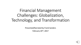 Financial Management
Challenges: Globalization,
Technology, and Transformation
Presented/Narrated by Frank Sanders
February 26th, 2017
 