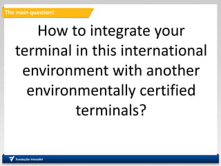 The main question!
How to integrate your
terminal in this international
environment with another
environmentally certified
terminals?
 