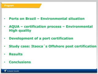 Program
• Ports on Brazil – Environmental situation
• AQUA – certification process – Environmental
High quality
• Development of a port certification
• Study case: Itaoca´s Offshore post certification
• Results
• Conclusions
 