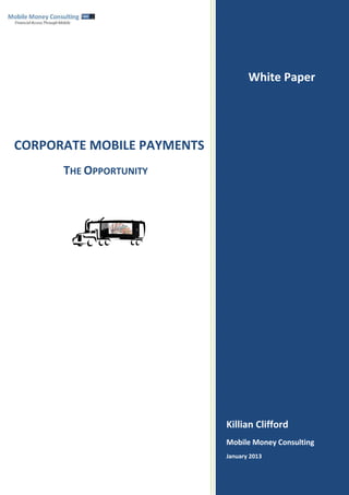 Killian Clifford
Mobile Money Consulting
January 2013
CORPORATE MOBILE PAYMENTS
THE OPPORTUNITY
White Paper
 