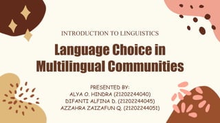 Language Choice in
Multilingual Communities
PRESENTED BY:
ALYA O. HINDRA (21202244040)
DIFANTI ALFINA D. (21202244045)
AZZAHRA ZAIZAFUN Q. (21202244051)
INTRODUCTION TO LINGUISTICS
 