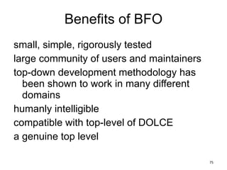 Benefits of BFO small, simple, rigorously tested large community of users and maintainers top-down development methodology has been shown to work in many different domains humanly intelligible compatible with top-level of DOLCE a genuine top level 