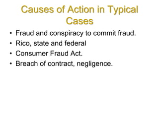 Causes of Action in Typical
Cases
• Fraud and conspiracy to commit fraud.
• Rico, state and federal
• Consumer Fraud Act.
• Breach of contract, negligence.
 