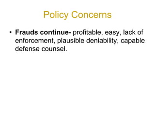 Policy Concerns
• Frauds continue- profitable, easy, lack of
enforcement, plausible deniability, capable
defense counsel.
 