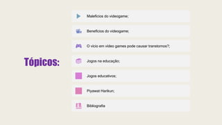 Tópicos:
Malefícios do videogame;
Benefícios do videogame;
O vício em vídeo games pode causar transtornos?;
Jogos na educação;
Jogos educativos;
Piyawat Harikun;
Bibliografia
 