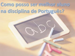 Como posso ser melhor aluno
na disciplina de Português?
 