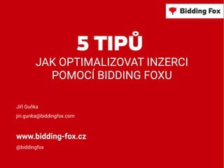 5 TIPŮ
JAK OPTIMALIZOVAT INZERCI
POMOCÍ BIDDING FOXU
Jiří Guňka
jiri.gunka@biddingfox.com
www.bidding-fox.cz
@biddingfox
 
