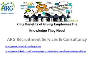 7 Big Benefits of Giving Employees the
Knowledge They Need
ARG Recruitment Services & Consultancy
https://www.facebook.com/argrecruit
https://www.linkedin.com/company/arg-recruitment-services-&-consultancy-pakistan
 