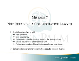 MISTAKE 7 
NOT RETAINING A COLLABORATIVE LAWYER 
 A collaborative divorce will 
 Save you time 
 Save you money 
 Prevent emotional trauma to you and the ones you love 
 Ensure results your family can live with 
 Protect your relationships with the people you care about 
 Call Joryn Jenkins for more information about a win-win divorce 
 