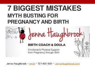 7 BIGGEST MISTAKES
MYTH BUSTING FOR
PREGNANCY AND BIRTH
Jenna Haughbrook ~ email ~ 727-455-1651 ~ JennaHaughbrook.com
 