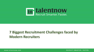 w w w . t a l e n t n o w . c o m R E C R U I T S M A R T E R . F A S T E R .
7 Biggest Recruitment Challenges faced by
Modern Recruiters
 