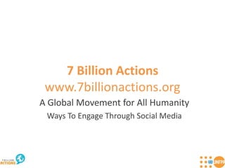 7 Billion Actionswww.7billionactions.org A Global Movement for All Humanity Ways To Engage Through Social Media 