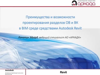 Revit
Лопатин Эдуард, ведущий специалист АО «АРКАДА»
Преимущества и возможности
проектирования разделов ОВ и ВК
в BIM среде средствами Autodesk Revit
 