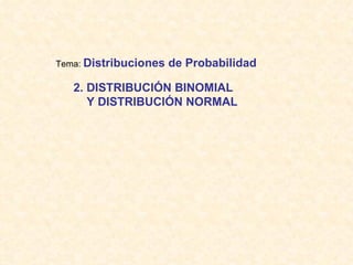 Tema: Distribuciones   de Probabilidad

   2. DISTRIBUCIÓN BINOMIAL
      Y DISTRIBUCIÓN NORMAL
 