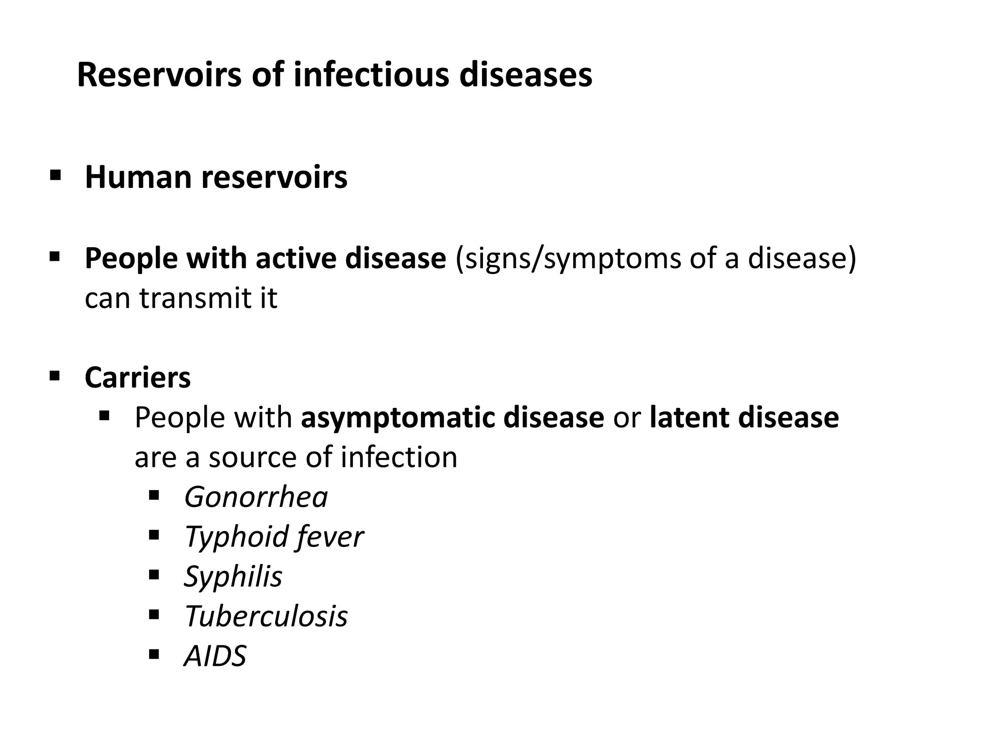  Human reservoirs
 People with active disease (signs/symptoms of a disease)
can transmit it
 Carriers
 People with asymptomatic disease or latent disease
are a source of infection
 Gonorrhea
 Typhoid fever
 Syphilis
 Tuberculosis
 AIDS
Reservoirs of infectious diseases
 