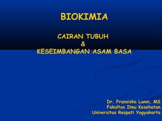 BIOKIMIA
CAIRAN TUBUH
&
KESEIMBANGAN ASAM BASA
Dr. Fransiska Lanni, MS
Fakultas Ilmu Kesehatan
Universitas Respati Yogyakarta
 