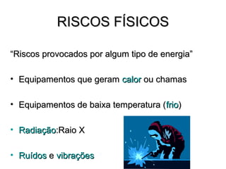 RISCOS FÍSICOS

“Riscos provocados por algum tipo de energia”

• Equipamentos que geram calor ou chamas

• Equipamentos de baixa temperatura (frio)

• Radiação:Raio X

• Ruídos e vibrações
 
