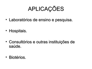 APLICAÇÕES
• Laboratórios de ensino e pesquisa.

• Hospitais.

• Consultórios e outras instituições de
  saúde.

• Biotérios.
 