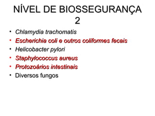 NÍVEL DE BIOSSEGURANÇA
                2
•   Chlamydia trachomatis
•   Escherichia coli e outros coliformes fecais
•   Helicobacter pylori
•   Staphylococcus aureus
•   Protozoários intestinais
•   Diversos fungos
 