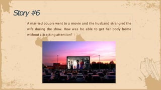 Story#6
A married couple went to a movie and the husband strangled the
wife during the show. How was he able to get her body home
withoutattracting attention?
 