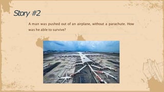 Story#2
A man was pushed out of an airplane, without a parachute. How
was he able to survive?
 