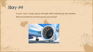 Story#4
A man saw a large goose through while looking out the window.
Why were both he and the goose soon dead?
 