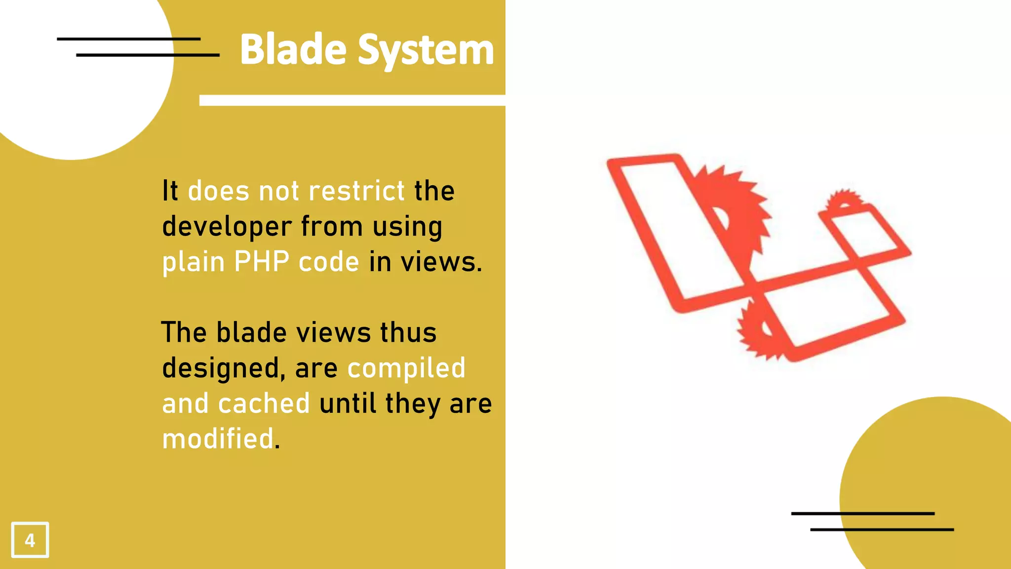 4
It does not restrict the
developer from using
plain PHP code in views.
The blade views thus
designed, are compiled
and cached until they are
modified.
 