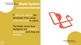 4
It does not restrict the
developer from using
plain PHP code in views.
The blade views thus
designed, are compiled
and cached until they are
modified.
 