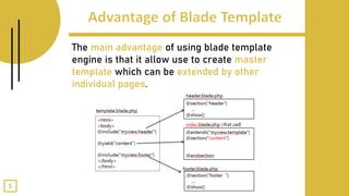 The main advantage of using blade template
engine is that it allow use to create master
template which can be extended by other
individual pages.
5
 