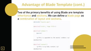 Two of the primary benefits of using Blade are template
inheritance and sections. We can define a blade page as
a combination of layout and sections.
6
 