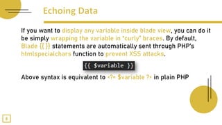If you want to display any variable inside blade view, you can do it
be simply wrapping the variable in “curly” braces. By default,
Blade {{ }} statements are automatically sent through PHP's
htmlspecialchars function to prevent XSS attacks.
Above syntax is equivalent to <?= $variable ?> in plain PHP
8
 