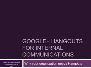 GOOGLE+ HANGOUTS 
FOR INTERNAL 
COMMUNICATIONS 
Why your organization needs Hangouts IABC Intranet Global 
Forum October 8, 
2014 
 
