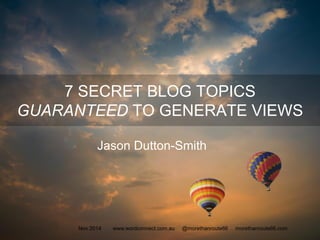 7 SECRET BLOG TOPICS
GUARANTEED TO GENERATE VIEWS
Jason Dutton-Smith
www.wordconnect.com.au @morethanroute66 morethanroute66.comNov 2014
 